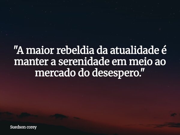 ​"A maior rebeldia da atualidade é manter a serenidade em meio ao mercado do desespero."... Frase de Suedson corey.
