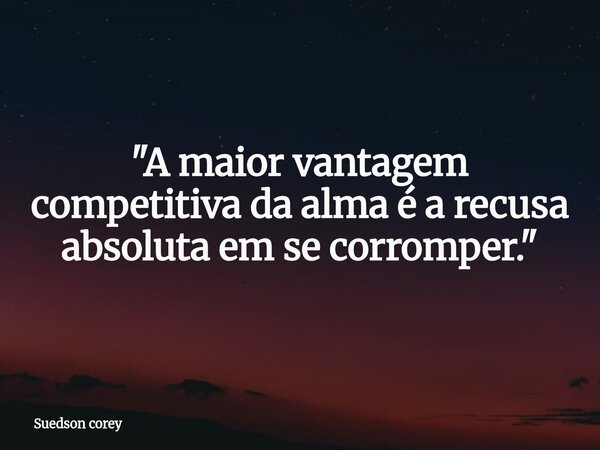 ​"A maior vantagem competitiva da alma é a recusa absoluta em se corromper."... Frase de Suedson corey.