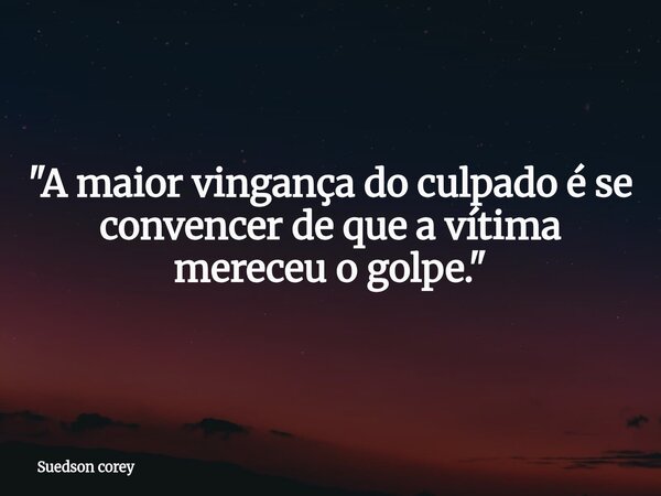 "A maior vingança do culpado é se convencer de que a vítima mereceu o golpe."... Frase de Suedson corey.
