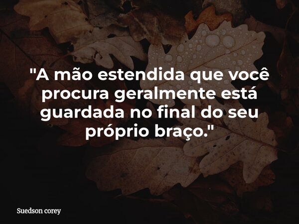 ​"A mão estendida que você procura geralmente está guardada no final do seu próprio braço."... Frase de Suedson corey.