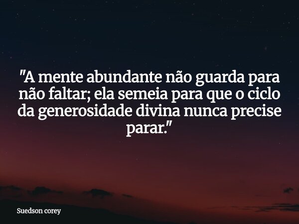 ​"A mente abundante não guarda para não faltar; ela semeia para que o ciclo da generosidade divina nunca precise parar."... Frase de Suedson corey.