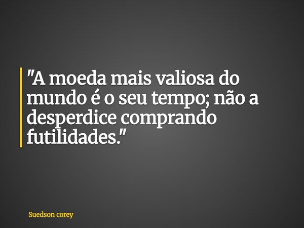 "A moeda mais valiosa do mundo é o seu tempo; não a desperdice comprando futilidades."... Frase de Suedson corey.