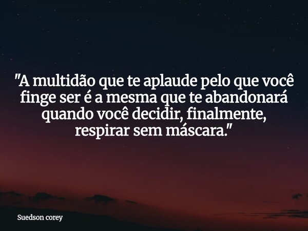 ​"A multidão que te aplaude pelo que você finge ser é a mesma que te abandonará quando você decidir, finalmente, respirar sem máscara."... Frase de Suedson corey.