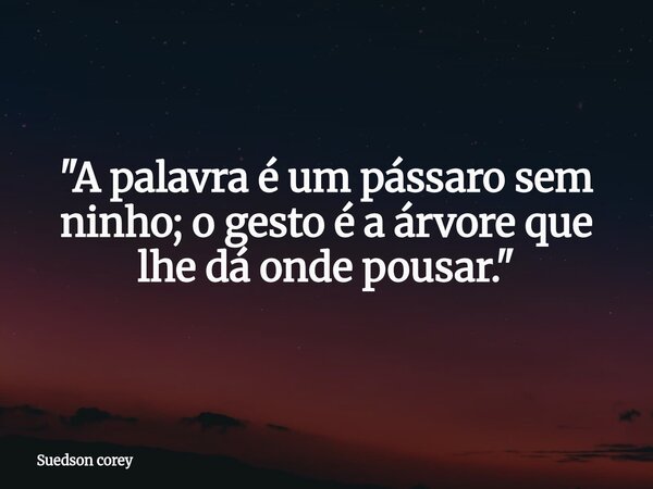 ​"A palavra é um pássaro sem ninho; o gesto é a árvore que lhe dá onde pousar."... Frase de Suedson corey.
