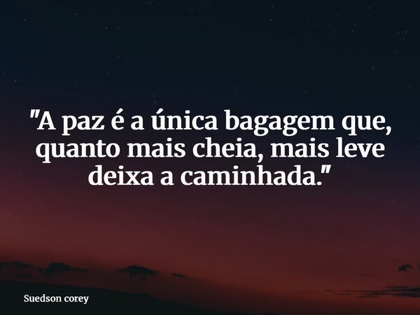 "A paz é a única bagagem que, quanto mais cheia, mais leve deixa a caminhada."... Frase de Suedson corey.