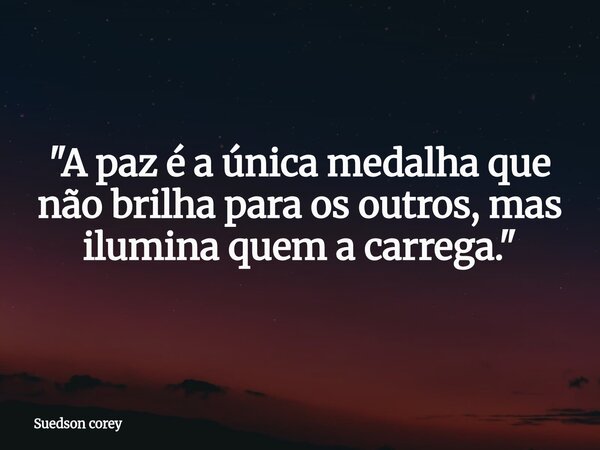 ​"A paz é a única medalha que não brilha para os outros, mas ilumina quem a carrega."... Frase de Suedson corey.