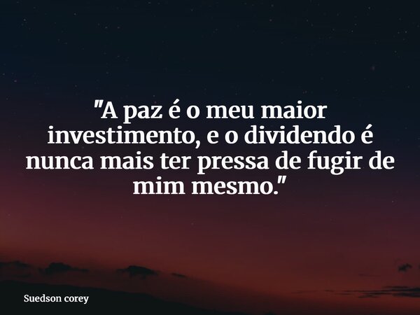 "A paz é o meu maior investimento, e o dividendo é nunca mais ter pressa de fugir de mim mesmo."... Frase de Suedson corey.