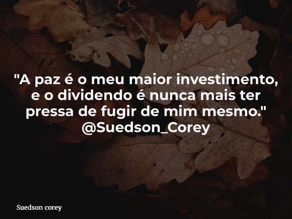 "A paz é o meu maior investimento, e o dividendo é nunca mais ter pressa de fugir de mim mesmo." @Suedson_Corey... Frase de Suedson corey.