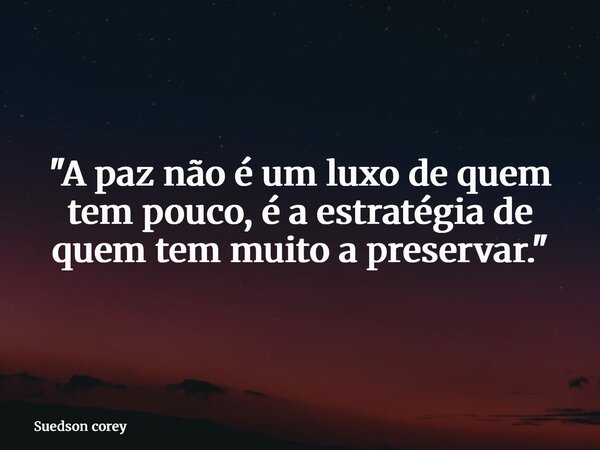 "A paz não é um luxo de quem tem pouco, é a estratégia de quem tem muito a preservar."... Frase de Suedson corey.