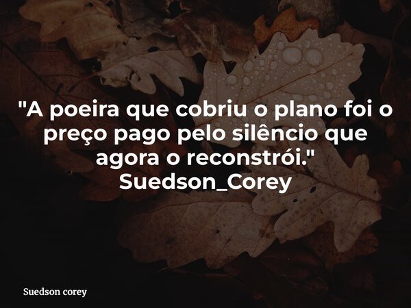 "A poeira que cobriu o plano foi o preço pago pelo silêncio que agora o reconstrói." Suedson_Corey... Frase de Suedson corey.