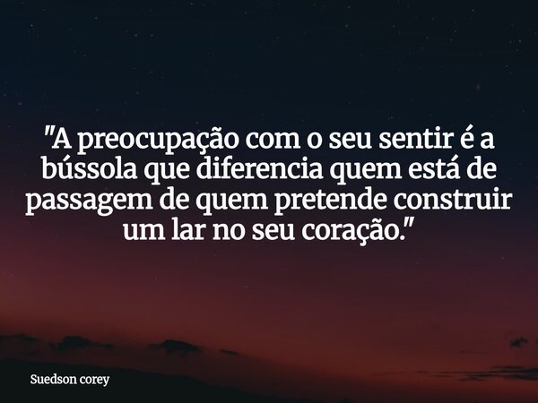 "A preocupação com o seu sentir é a bússola que diferencia quem está de passagem de quem pretende construir um lar no seu coração."... Frase de Suedson corey.