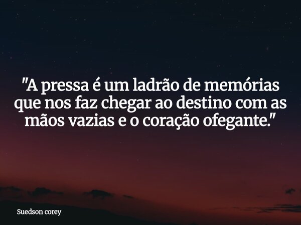 ​"A pressa é um ladrão de memórias que nos faz chegar ao destino com as mãos vazias e o coração ofegante."... Frase de Suedson corey.