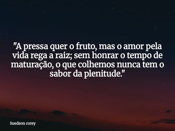 ​"A pressa quer o fruto, mas o amor pela vida rega a raiz; sem honrar o tempo de maturação, o que colhemos nunca tem o sabor da plenitude."... Frase de Suedson corey.