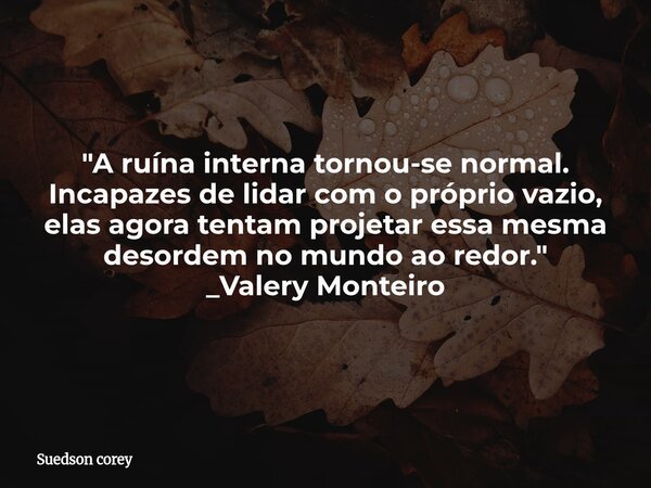 ​"A ruína interna tornou-se normal. Incapazes de lidar com o próprio vazio, elas agora tentam projetar essa mesma desordem no mundo ao redor." _Valery... Frase de Suedson corey.