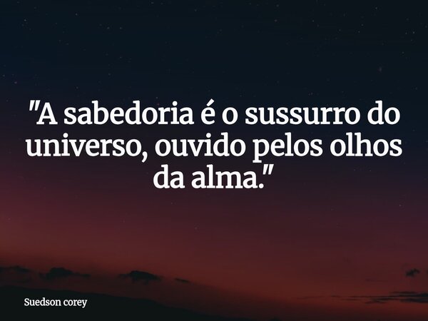 "A sabedoria é o sussurro do universo, ouvido pelos olhos da alma."⁠... Frase de Suedson corey.