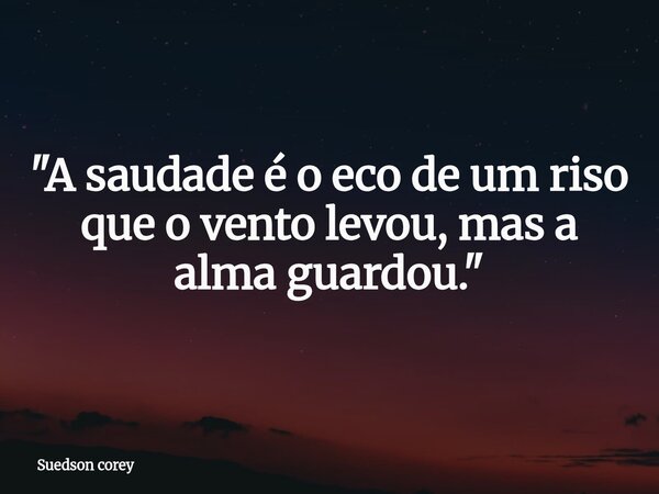 "A saudade é o eco de um riso que o vento levou, mas a alma guardou."... Frase de Suedson corey.
