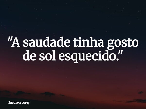 "A saudade tinha gosto de sol esquecido."... Frase de Suedson corey.