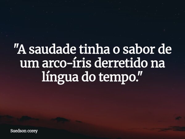 "A saudade tinha o sabor de um arco-íris derretido na língua do tempo."... Frase de Suedson corey.