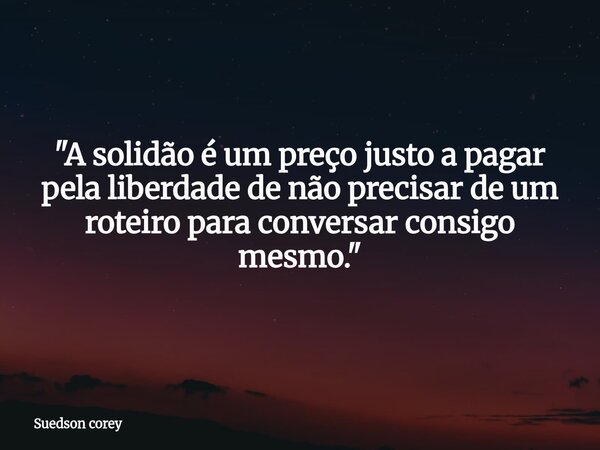 ​"A solidão é um preço justo a pagar pela liberdade de não precisar de um roteiro para conversar consigo mesmo."... Frase de Suedson corey.