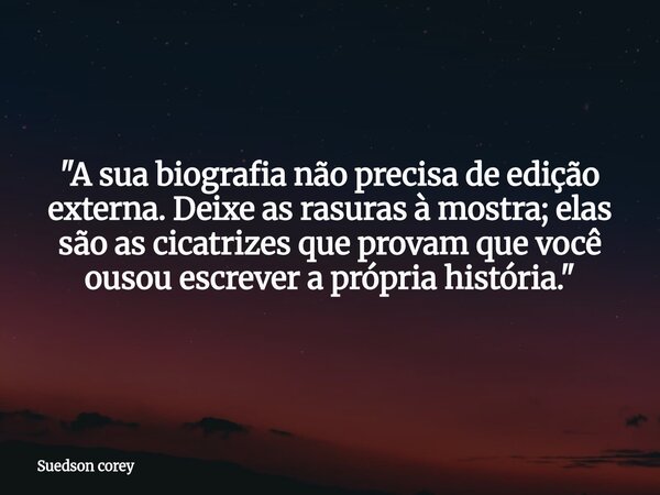 ​"A sua biografia não precisa de edição externa. Deixe as rasuras à mostra; elas são as cicatrizes que provam que você ousou escrever a própria história.&q... Frase de Suedson corey.