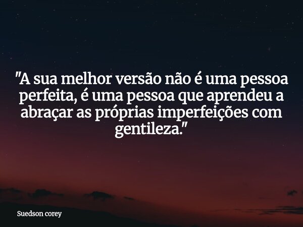 "A sua melhor versão não é uma pessoa perfeita, é uma pessoa que aprendeu a abraçar as próprias imperfeições com gentileza."⁠... Frase de Suedson corey.