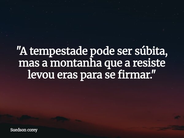 "A tempestade pode ser súbita, mas a montanha que a resiste levou eras para se firmar."... Frase de Suedson corey.
