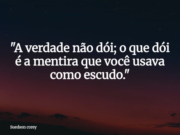 ​"A verdade não dói; o que dói é a mentira que você usava como escudo."... Frase de Suedson corey.