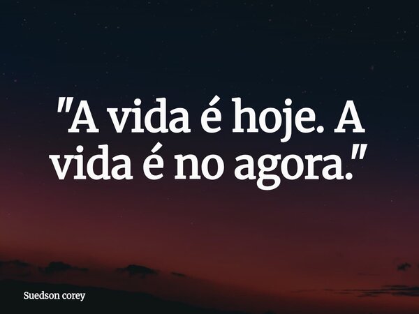 "A vida é hoje. A vida é no agora."⁠... Frase de Suedson corey.
