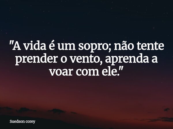"A vida é um sopro; não tente prender o vento, aprenda a voar com ele."... Frase de Suedson corey.