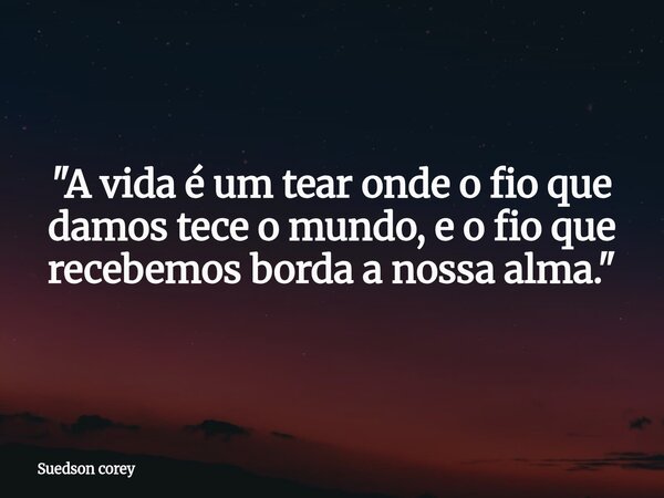 ⁠​"A vida é um tear onde o fio que damos tece o mundo, e o fio que recebemos borda a nossa alma."... Frase de Suedson corey.