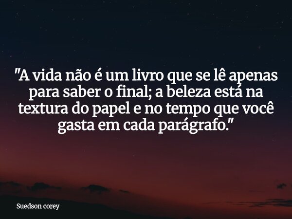 "A vida não é um livro que se lê apenas para saber o final; a beleza está na textura do papel e no tempo que você gasta em cada parágrafo."... Frase de Suedson corey.