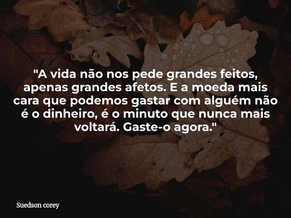 "A vida não nos pede grandes feitos, apenas grandes afetos. E a moeda mais cara que podemos gastar com alguém não é o dinheiro, é o minuto que nunca mais v... Frase de Suedson corey.