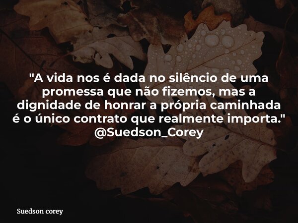 "A vida nos é dada no silêncio de uma promessa que não fizemos, mas a dignidade de honrar a própria caminhada é o único contrato que realmente importa.&quo... Frase de Suedson corey.