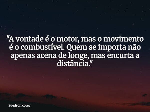 ​"A vontade é o motor, mas o movimento é o combustível. Quem se importa não apenas acena de longe, mas encurta a distância."... Frase de Suedson corey.