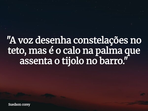 "A voz desenha constelações no teto, mas é o calo na palma que assenta o tijolo no barro."... Frase de Suedson corey.