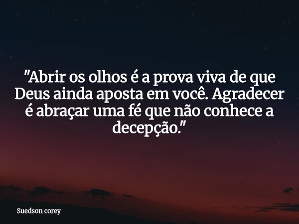 ​"Abrir os olhos é a prova viva de que Deus ainda aposta em você. Agradecer é abraçar uma fé que não conhece a decepção."... Frase de Suedson corey.