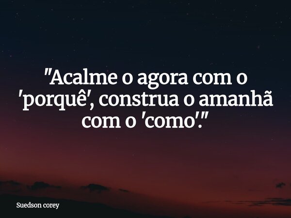 "Acalme o agora com o 'porquê', construa o amanhã com o 'como'."... Frase de Suedson corey.