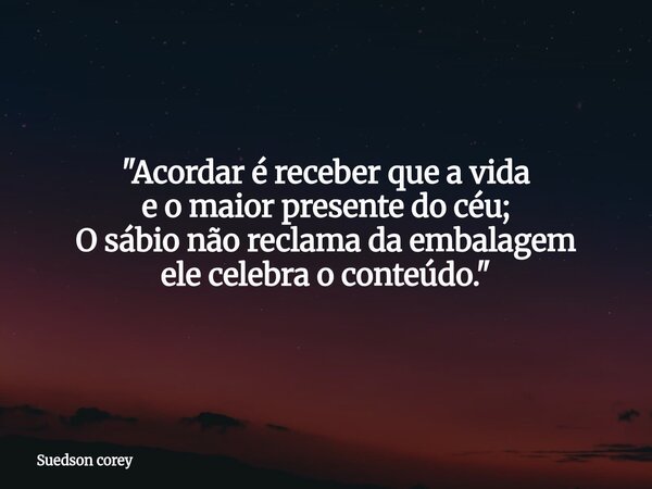 "Acordar é receber que a vida e o maior presente do céu; O sábio não reclama da embalagem ele celebra o conteúdo."... Frase de Suedson corey.