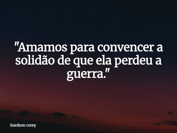 ​"Amamos para convencer a solidão de que ela perdeu a guerra."... Frase de Suedson corey.