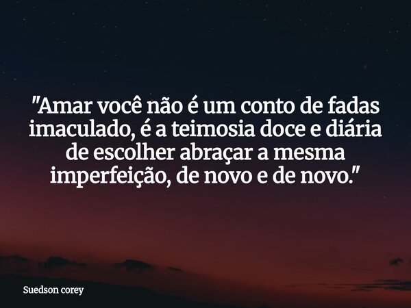 ​"Amar você não é um conto de fadas imaculado, é a teimosia doce e diária de escolher abraçar a mesma imperfeição, de novo e de novo."... Frase de Suedson corey.