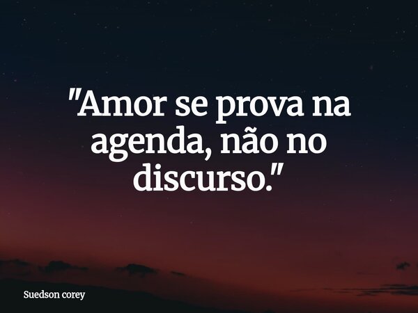 "Amor se prova na agenda, não no discurso."... Frase de Suedson corey.