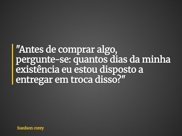 ​"Antes de comprar algo, pergunte-se: quantos dias da minha existência eu estou disposto a entregar em troca disso?"... Frase de Suedson corey.