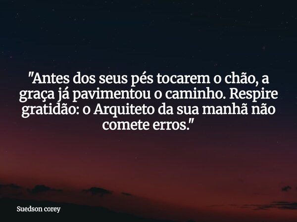 ​"Antes dos seus pés tocarem o chão, a graça já pavimentou o caminho. Respire gratidão: o Arquiteto da sua manhã não comete erros."... Frase de Suedson corey.