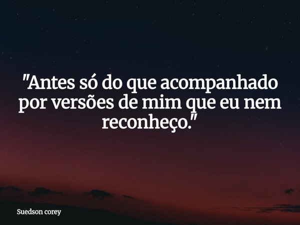 ​"Antes só do que acompanhado por versões de mim que eu nem reconheço."... Frase de Suedson corey.