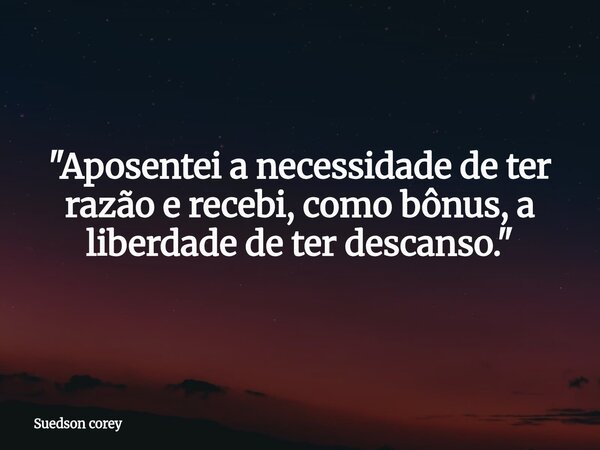 ​"Aposentei a necessidade de ter razão e recebi, como bônus, a liberdade de ter descanso."... Frase de Suedson corey.