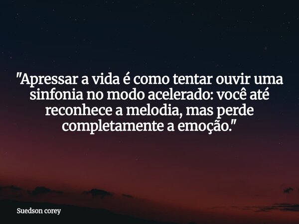 "Apressar a vida é como tentar ouvir uma sinfonia no modo acelerado: você até reconhece a melodia, mas perde completamente a emoção."... Frase de Suedson corey.