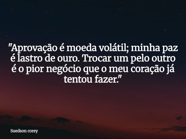 ​"Aprovação é moeda volátil; minha paz é lastro de ouro. Trocar um pelo outro é o pior negócio que o meu coração já tentou fazer."... Frase de Suedson corey.