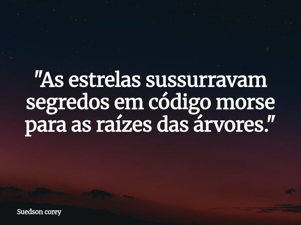 "As estrelas sussurravam segredos em código morse para as raízes das árvores."... Frase de Suedson corey.