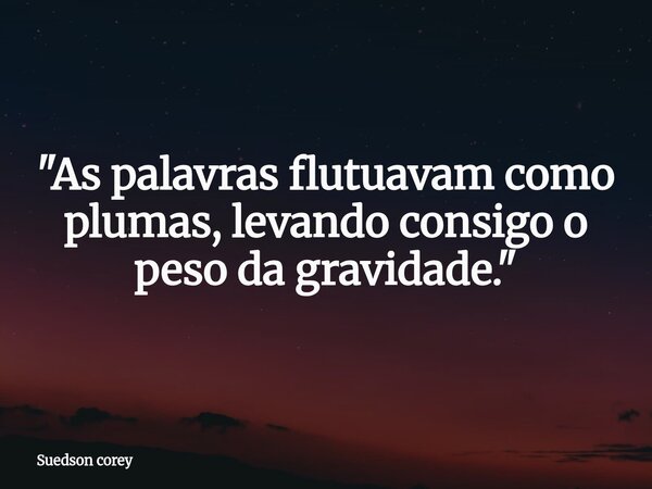 "As palavras flutuavam como plumas, levando consigo o peso da gravidade."... Frase de Suedson corey.