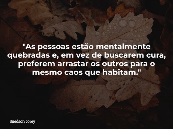 ​"As pessoas estão mentalmente quebradas e, em vez de buscarem cura, preferem arrastar os outros para o mesmo caos que habitam."... Frase de Suedson corey.